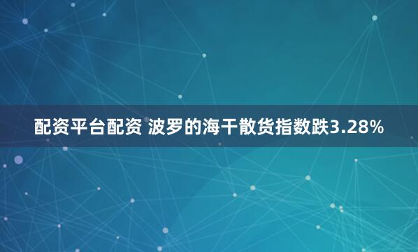 配资平台配资 波罗的海干散货指数跌3.28%