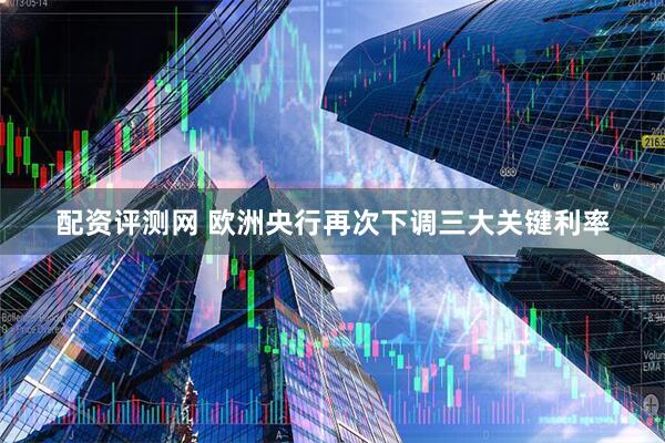 配资评测网 欧洲央行再次下调三大关键利率