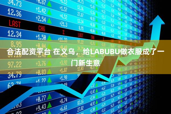合法配资平台 在义乌，给LABUBU做衣服成了一门新生意