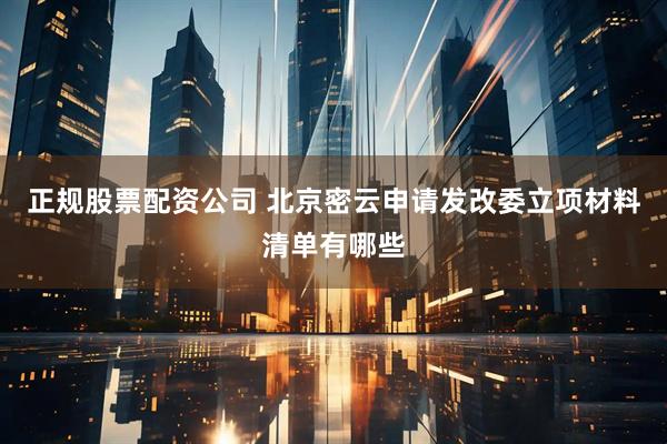 正规股票配资公司 北京密云申请发改委立项材料清单有哪些