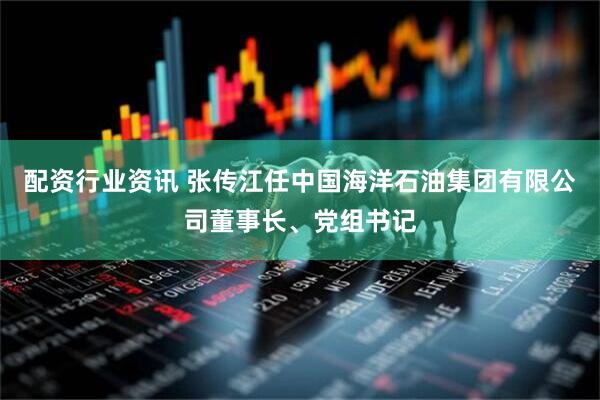配资行业资讯 张传江任中国海洋石油集团有限公司董事长、党组书记