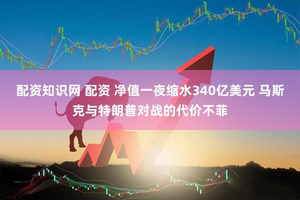 配资知识网 配资 净值一夜缩水340亿美元 马斯克与特朗普对战的代价不菲