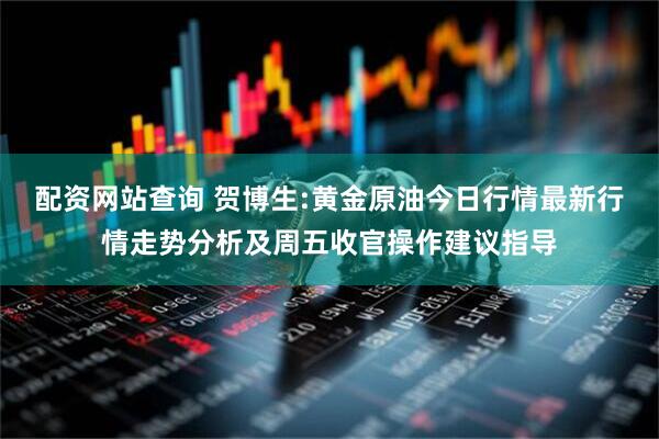 配资网站查询 贺博生:黄金原油今日行情最新行情走势分析及周五收官操作建议指导