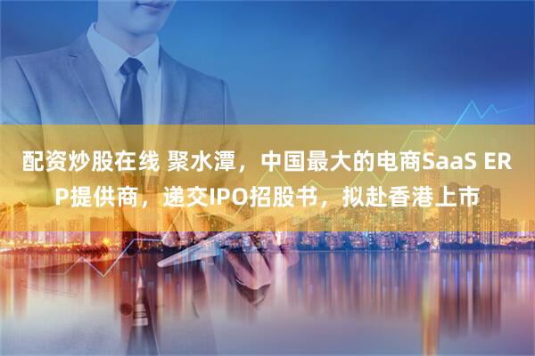 配资炒股在线 聚水潭，中国最大的电商SaaS ERP提供商，递交IPO招股书，拟赴香港上市