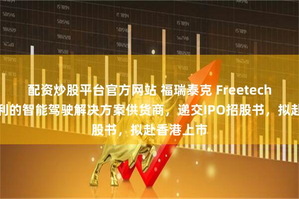 配资炒股平台官方网站 福瑞泰克 Freetech，背靠吉利的智能驾驶解决方案供货商，递交IPO招股书，拟赴香港上市