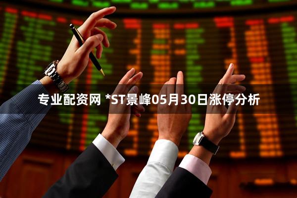 专业配资网 *ST景峰05月30日涨停分析