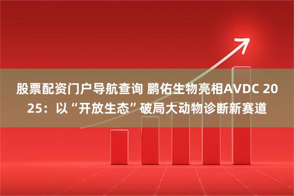 股票配资门户导航查询 鹏佑生物亮相AVDC 2025：以“开放生态”破局大动物诊断新赛道