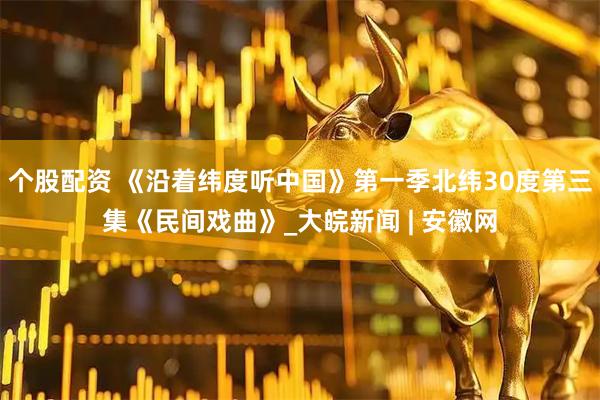 个股配资 《沿着纬度听中国》第一季北纬30度第三集《民间戏曲》_大皖新闻 | 安徽网