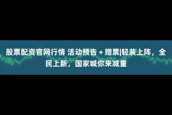 股票配资官网行情 活动预告＋赠票|轻装上阵，全民上新，国家喊你来减重