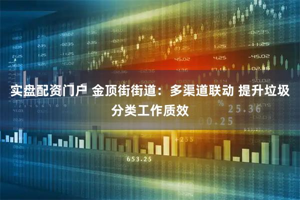 实盘配资门户 金顶街街道：多渠道联动 提升垃圾分类工作质效