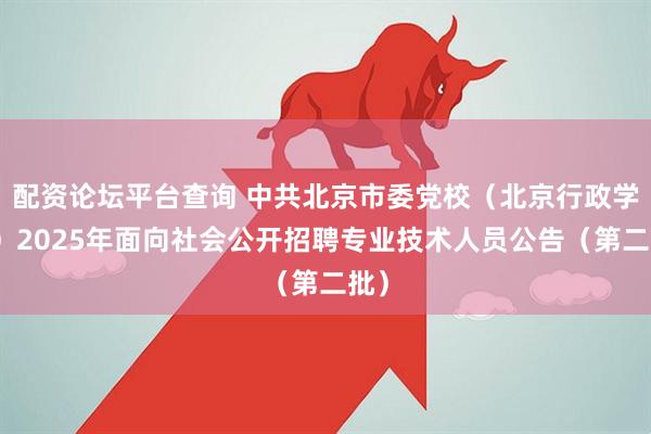 配资论坛平台查询 中共北京市委党校（北京行政学院）2025年面向社会公开招聘专业技术人员公告（第二批）