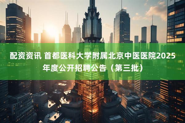 配资资讯 首都医科大学附属北京中医医院2025年度公开招聘公告（第三批）