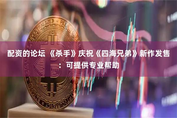 配资的论坛 《杀手》庆祝《四海兄弟》新作发售：可提供专业帮助