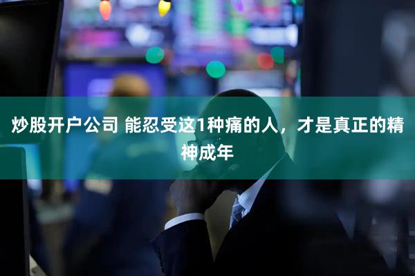炒股开户公司 能忍受这1种痛的人，才是真正的精神成年