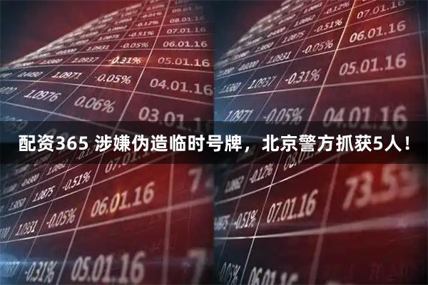 配资365 涉嫌伪造临时号牌，北京警方抓获5人！