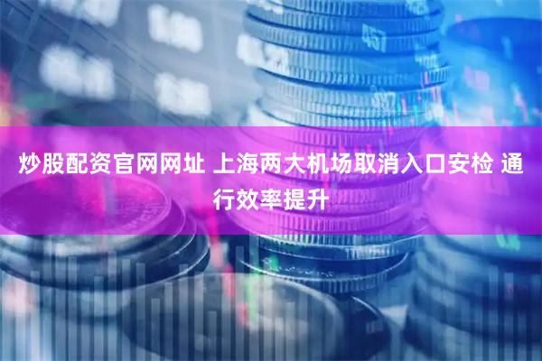 炒股配资官网网址 上海两大机场取消入口安检 通行效率提升