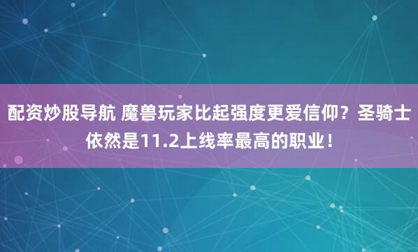 配资炒股导航 魔兽玩家比起强度更爱信仰？圣骑士依然是11.2上线率最高的职业！