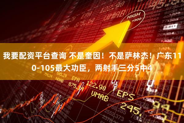 我要配资平台查询 不是奎因！不是萨林杰！广东110-105最大功臣，两射手三分5中4