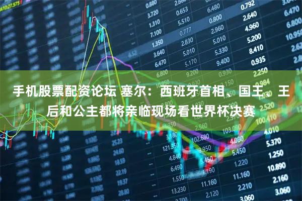 手机股票配资论坛 塞尔：西班牙首相、国王、王后和公主都将亲临现场看世界杯决赛