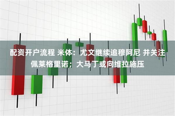 配资开户流程 米体：尤文继续追穆阿尼 并关注佩莱格里诺；大马丁或向维拉施压