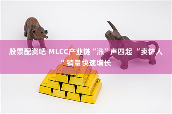 股票配资吧 MLCC产业链“涨”声四起 “卖铲人”销量快速增长