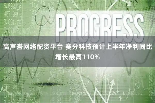 高声誉网络配资平台 赛分科技预计上半年净利同比增长最高110%