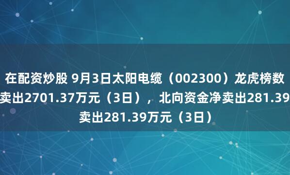 在配资炒股 9月3日太阳电缆（002300）龙虎榜数据：机构净卖出2701.37万元（3日），北向资金净卖出281.39万元（3日）