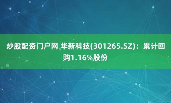 炒股配资门户网 华新科技(301265.SZ)：累计回购1.16%股份